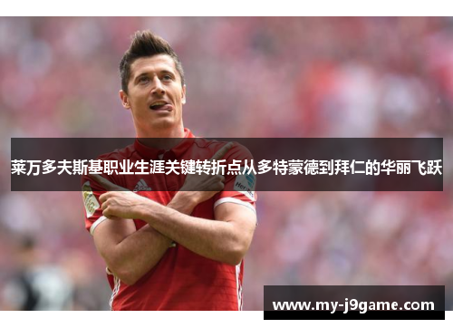 莱万多夫斯基职业生涯关键转折点从多特蒙德到拜仁的华丽飞跃