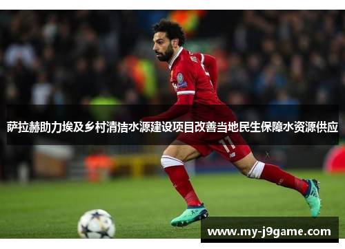 萨拉赫助力埃及乡村清洁水源建设项目改善当地民生保障水资源供应