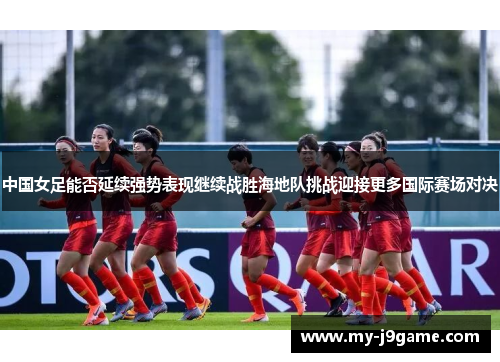 中国女足能否延续强势表现继续战胜海地队挑战迎接更多国际赛场对决