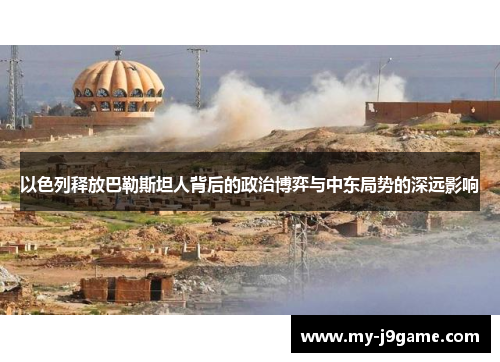 以色列释放巴勒斯坦人背后的政治博弈与中东局势的深远影响