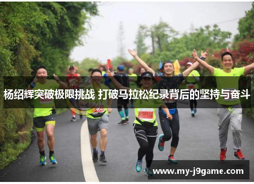 杨绍辉突破极限挑战 打破马拉松纪录背后的坚持与奋斗