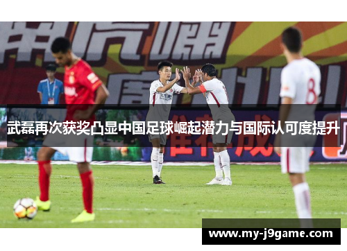 武磊再次获奖凸显中国足球崛起潜力与国际认可度提升