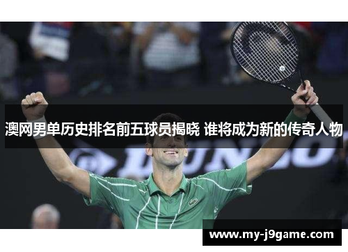 澳网男单历史排名前五球员揭晓 谁将成为新的传奇人物