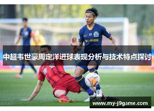 中超韦世豪周定洋进球表现分析与技术特点探讨