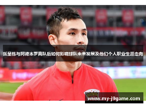 张呈栋与阿德本罗离队后如何影响球队未来发展及他们个人职业生涯走向
