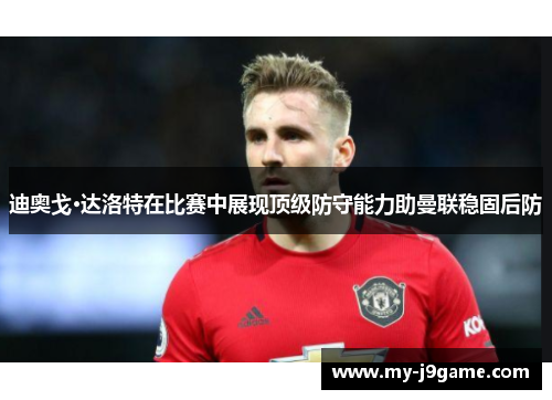 迪奥戈·达洛特在比赛中展现顶级防守能力助曼联稳固后防