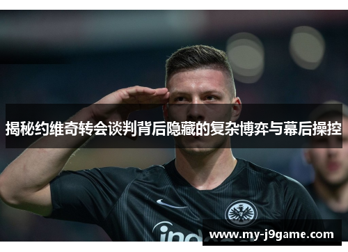 揭秘约维奇转会谈判背后隐藏的复杂博弈与幕后操控