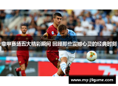 意甲赛场五大精彩瞬间 回顾那些震撼心灵的经典时刻