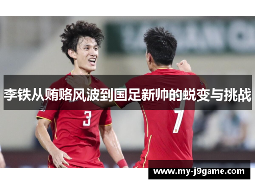 李铁从贿赂风波到国足新帅的蜕变与挑战