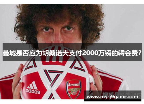 曼城是否应为胡桑诺夫支付2000万镑的转会费？