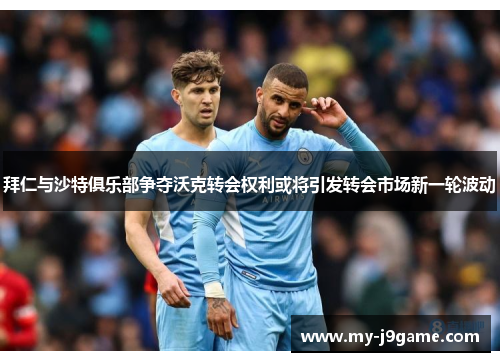 拜仁与沙特俱乐部争夺沃克转会权利或将引发转会市场新一轮波动
