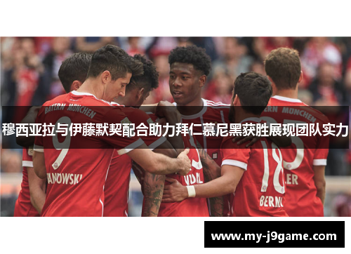 穆西亚拉与伊藤默契配合助力拜仁慕尼黑获胜展现团队实力
