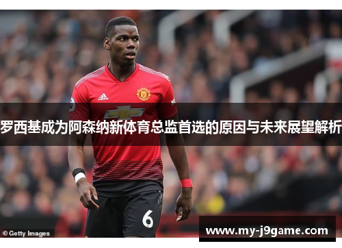 罗西基成为阿森纳新体育总监首选的原因与未来展望解析