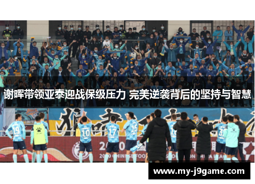 谢晖带领亚泰迎战保级压力 完美逆袭背后的坚持与智慧