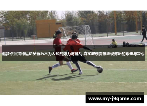 追梦点评揭秘运动员背后不为人知的努力与挑战 真实展现竞技表现背后的艰辛与决心