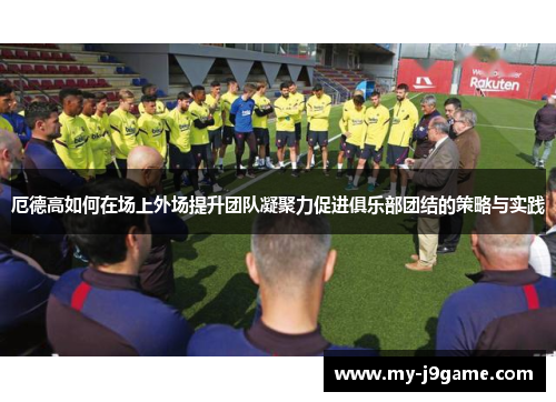 厄德高如何在场上外场提升团队凝聚力促进俱乐部团结的策略与实践