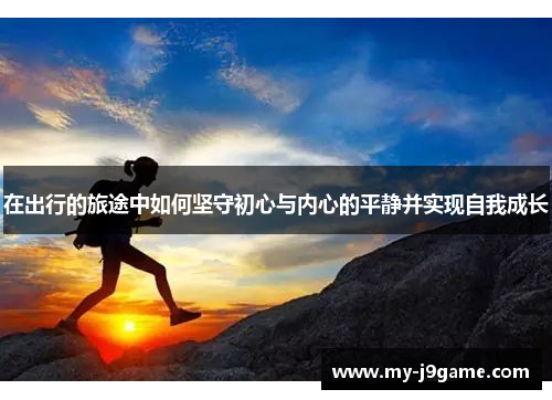 在出行的旅途中如何坚守初心与内心的平静并实现自我成长