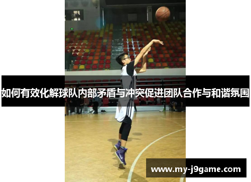 如何有效化解球队内部矛盾与冲突促进团队合作与和谐氛围