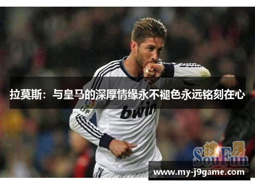 拉莫斯：与皇马的深厚情缘永不褪色永远铭刻在心