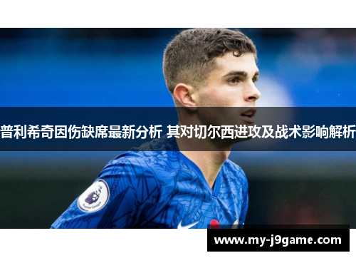 普利希奇因伤缺席最新分析 其对切尔西进攻及战术影响解析