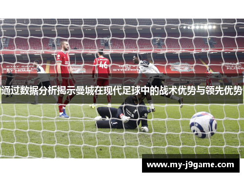 通过数据分析揭示曼城在现代足球中的战术优势与领先优势