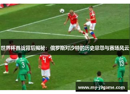 世界杯首战背后揭秘：俄罗斯对沙特的历史恩怨与赛场风云