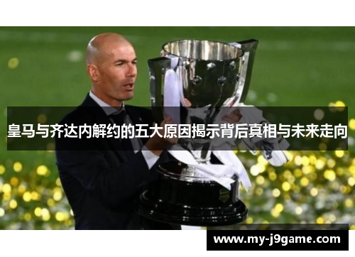 皇马与齐达内解约的五大原因揭示背后真相与未来走向