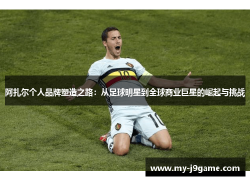 阿扎尔个人品牌塑造之路：从足球明星到全球商业巨星的崛起与挑战