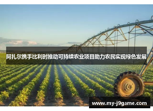 阿扎尔携手比利时推动可持续农业项目助力农民实现绿色发展
