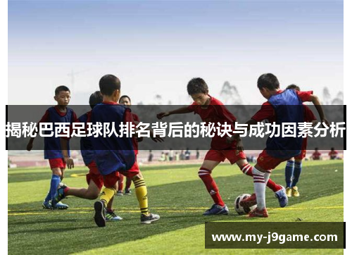 揭秘巴西足球队排名背后的秘诀与成功因素分析