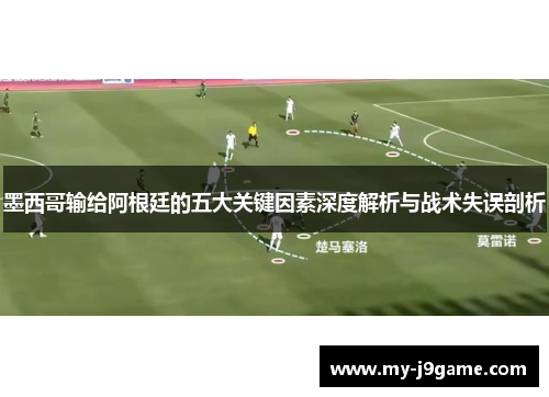 墨西哥输给阿根廷的五大关键因素深度解析与战术失误剖析