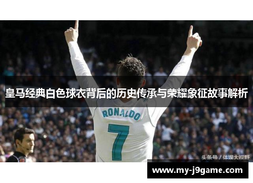 皇马经典白色球衣背后的历史传承与荣耀象征故事解析