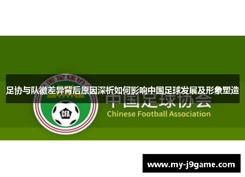 足协与队徽差异背后原因深析如何影响中国足球发展及形象塑造