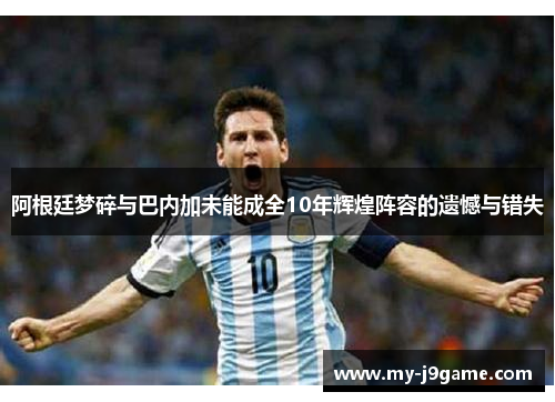 阿根廷梦碎与巴内加未能成全10年辉煌阵容的遗憾与错失