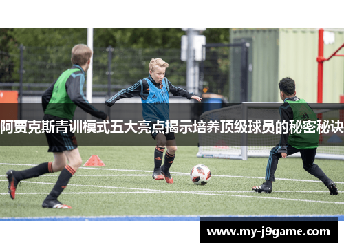 阿贾克斯青训模式五大亮点揭示培养顶级球员的秘密秘诀
