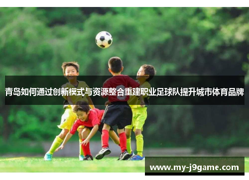青岛如何通过创新模式与资源整合重建职业足球队提升城市体育品牌