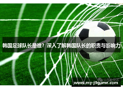 韩国足球队长是谁？深入了解韩国队长的职责与影响力