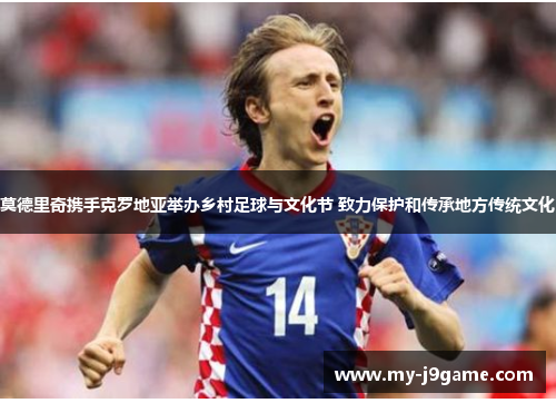 莫德里奇携手克罗地亚举办乡村足球与文化节 致力保护和传承地方传统文化 莫德里奇携手克罗地亚举办乡村足球与文化节 致力保护和传承地方传统文化