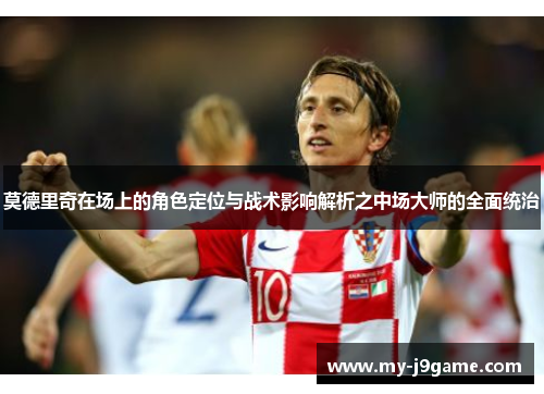莫德里奇在场上的角色定位与战术影响解析之中场大师的全面统治 莫德里奇在场上的角色定位与战术影响解析之中场大师的全面统治