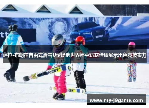 萨拉·布朗在自由式滑雪U型场地世界杯中斩获佳绩展示出色竞技实力
