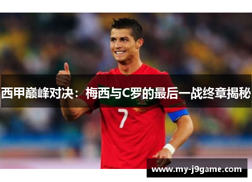 西甲巅峰对决:梅西与C罗的最后一战终章揭秘 西甲巅峰对决:梅西与C罗的最后一战终章揭秘