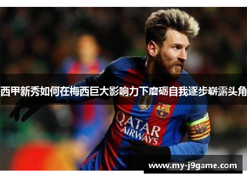 西甲新秀如何在梅西巨大影响力下磨砺自我逐步崭露头角 西甲新秀如何在梅西巨大影响力下磨砺自我逐步崭露头角