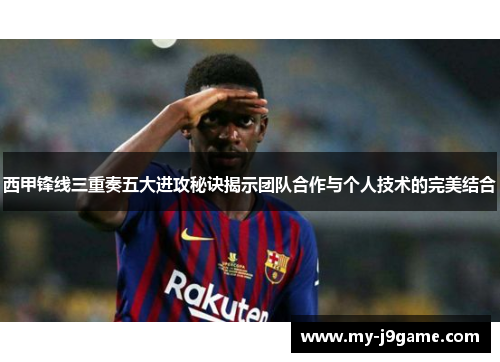西甲锋线三重奏五大进攻秘诀揭示团队合作与个人技术的完美结合 西甲锋线三重奏五大进攻秘诀揭示团队合作与个人技术的完美结合