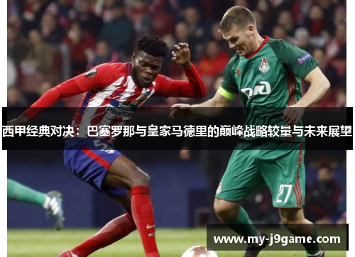 西甲经典对决:巴塞罗那与皇家马德里的巅峰战略较量与未来展望 西甲经典对决:巴塞罗那与皇家马德里的巅峰战略较量与未来展望