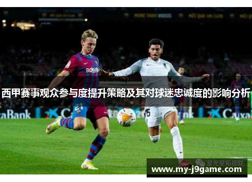 西甲赛事观众参与度提升策略及其对球迷忠诚度的影响分析 西甲赛事观众参与度提升策略及其对球迷忠诚度的影响分析