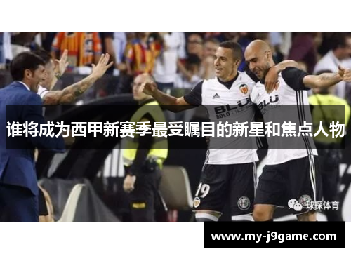 谁将成为西甲新赛季最受瞩目的新星和焦点人物 谁将成为西甲新赛季最受瞩目的新星和焦点人物