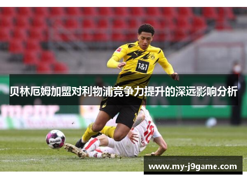 贝林厄姆加盟对利物浦竞争力提升的深远影响分析 贝林厄姆加盟对利物浦竞争力提升的深远影响分析