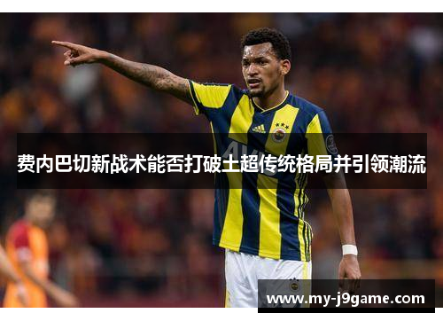 费内巴切新战术能否打破土超传统格局并引领潮流 费内巴切新战术能否打破土超传统格局并引领潮流