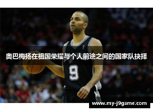 奥巴梅扬在祖国荣耀与个人前途之间的国家队抉择 奥巴梅扬在祖国荣耀与个人前途之间的国家队抉择