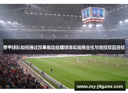 意甲球队如何通过改革推动自建球场实现商业化与竞技双赢目标 意甲球队如何通过改革推动自建球场实现商业化与竞技双赢目标
